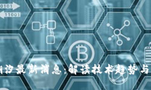 区块链潮汐最新消息：解读技术趋势与应用前景
