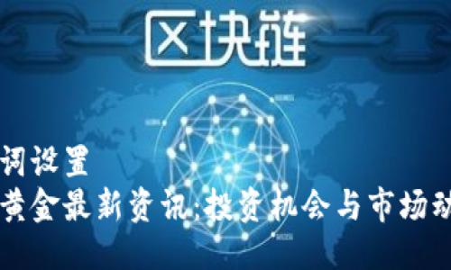 与关键词设置  
区块链黄金最新资讯：投资机会与市场动态分析