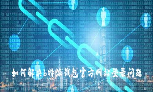 如何解决b特派钱包官方网站登录问题
