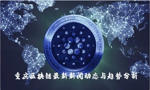 重庆区块链最新新闻动态与趋势分析