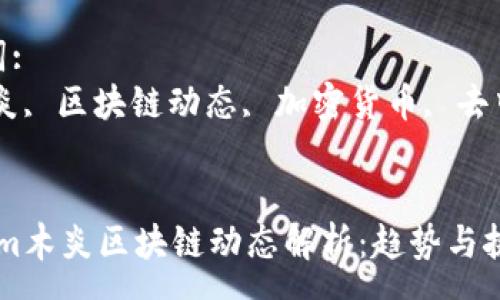 :
最新gm木炎区块链动态解析：趋势与挑战

关键词:
gm木炎, 区块链动态, 加密货币, 去中心化


最新gm木炎区块链动态解析：趋势与挑战