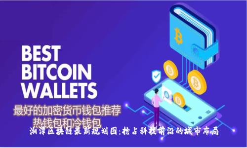 湘潭区块链最新规划图：抢占科技前沿的城市布局