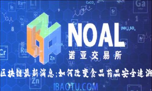食药区块链最新消息：如何改变食品药品安全追溯系统