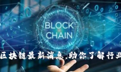 网游区块链最新消息，助你了解行业动态