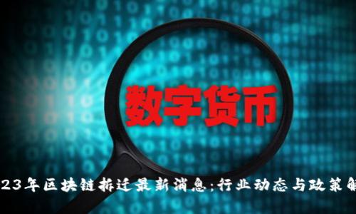 2023年区块链拆迁最新消息：行业动态与政策解析