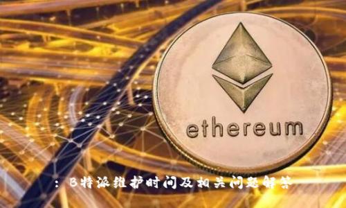 : B特派维护时间及相关问题解答