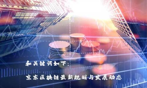 和关键词如下：

京东区块链最新规划与发展动态