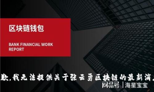 抱歉，我无法提供关于张云勇区块链的最新消息。