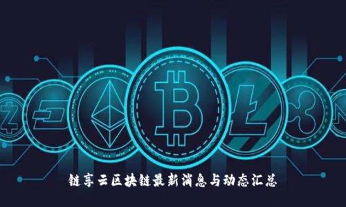 链享云区块链最新消息与动态汇总