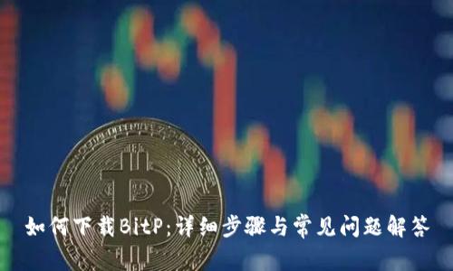 如何下载BitP：详细步骤与常见问题解答