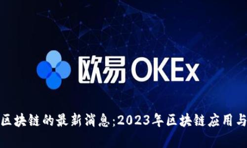 亚泰坊与区块链的最新消息：2023年区块链应用与发展现状