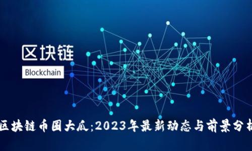 区块链币圈大瓜：2023年最新动态与前景分析