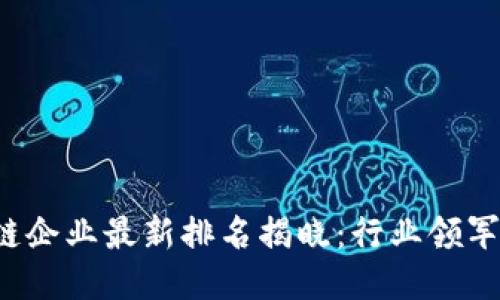 2023年区块链企业最新排名揭晓：行业领军者与新兴之星
