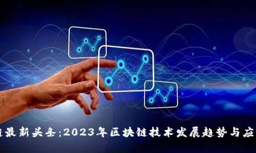 区块链最新头条：2023年区块链技术发展趋势与应用分析