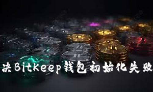 如何解决BitKeep钱包初始化失败的问题