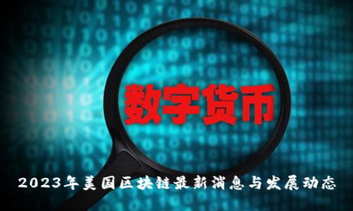 2023年美国区块链最新消息与发展动态