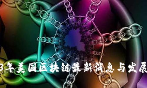2023年美国区块链最新消息与发展动态