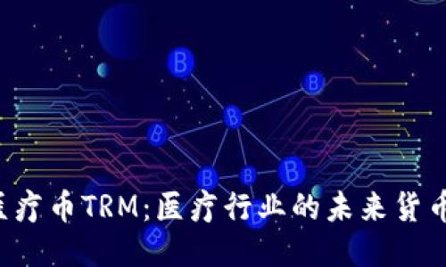 区块链医疗币TRM：医疗行业的未来货币是什么？