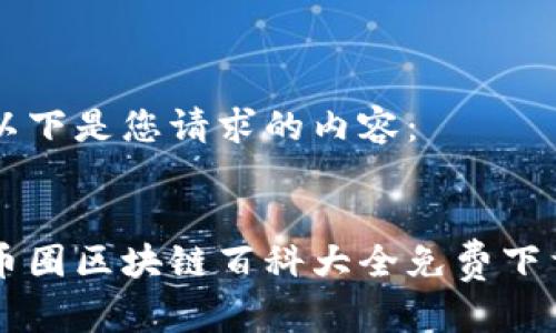 以下是您请求的内容：


币圈区块链百科大全免费下载