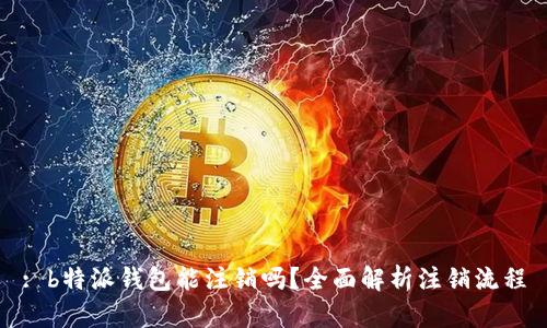 : b特派钱包能注销吗？全面解析注销流程