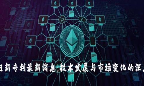 区块链新专利最新消息：技术发展与市场变化的深度解析