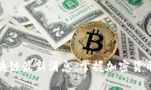 : 币乎区块链最新消息：掌握加密货币市场动态