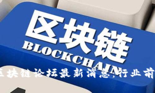 2023年5月25日区块链论坛最新消息：行业前沿动态与未来展望