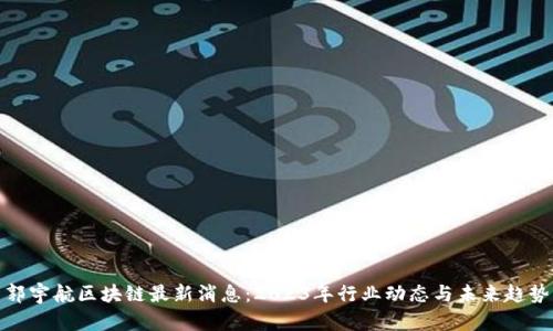 郭宇航区块链最新消息：2023年行业动态与未来趋势
