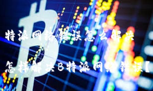 特派网络错误怎么解决

怎样解决B特派网络错误？