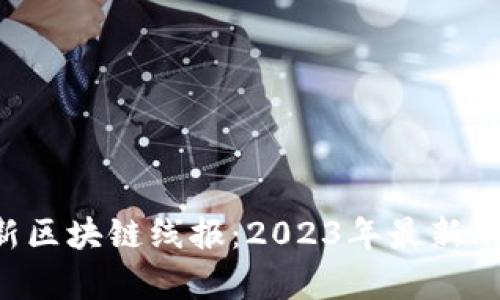 jiaoti国内最新区块链线报：2023年最新动态与趋势解析