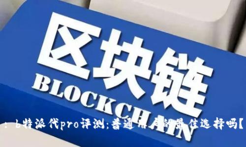 : b特派代pro评测：普通用户的最佳选择吗？
