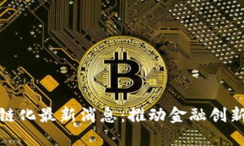 证券区块链化最新消息：推动金融创新与透明化