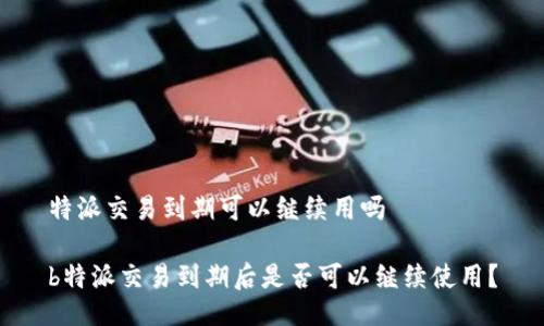特派交易到期可以继续用吗

b特派交易到期后是否可以继续使用？