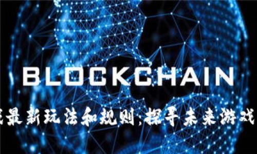 区块链游戏最新玩法和规则：探寻未来游戏的无限可能