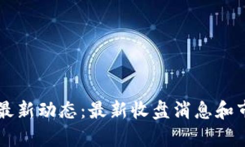 区块链行业最新动态：最新收盘消息和市场趋势分析