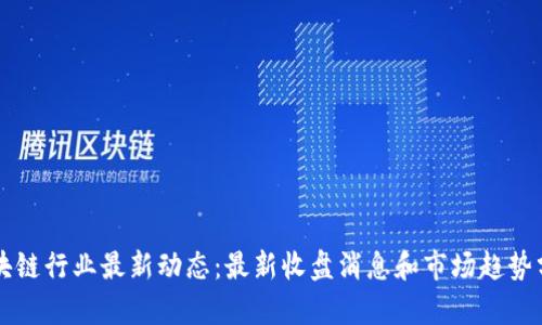 区块链行业最新动态：最新收盘消息和市场趋势分析