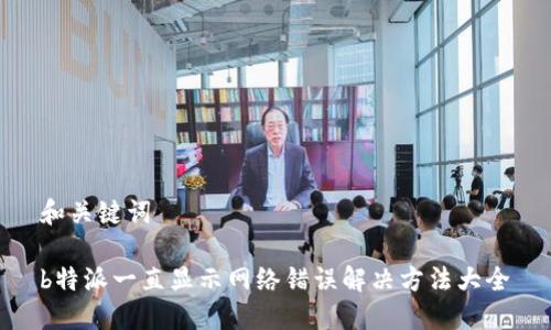 和关键词

b特派一直显示网络错误解决方法大全