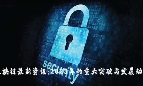 区块链最新资讯：2023年的重大突破与发展动态