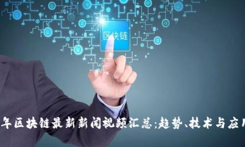 2023年区块链最新新闻视频汇总：趋势、技术与应用前景