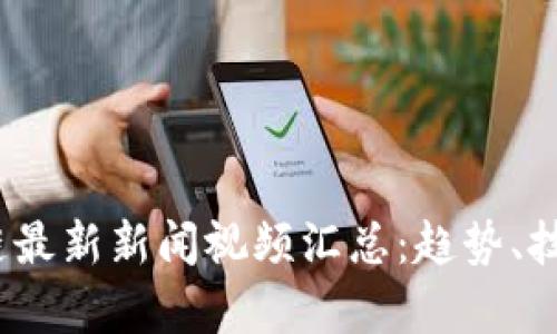 2023年区块链最新新闻视频汇总：趋势、技术与应用前景