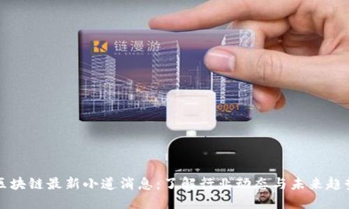 区块链最新小道消息：了解行业动态与未来趋势