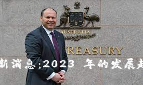 区块链计划最新消息：2023 年的发展趋势与前景分析