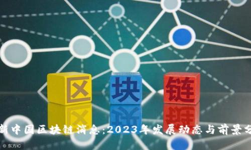 最新中国区块链消息：2023年发展动态与前景分析