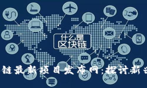 2022年区块链最新项目发布网：探讨新兴技术的未来