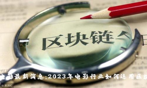区块链电影最新消息：2023年电影行业如何运用区块链技术