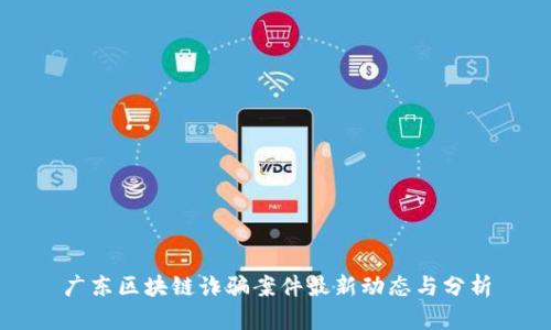广东区块链诈骗案件最新动态与分析