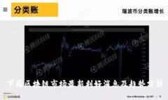 下周区块链市场最新利好消息及趋势分析