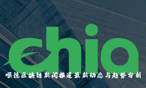 顺德区块链新闻报道最新动态与趋势分析