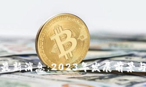 养芯殿区块链最新消息：2023年发展前景与应用趋势分析