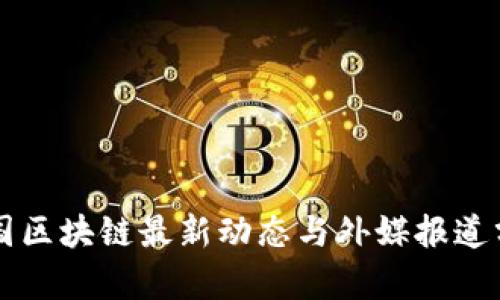 中国区块链最新动态与外媒报道分析
